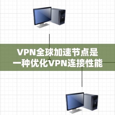 VPN全球加速节点是一种优化VPN连接性能的技术，通过智能选择和使用最近的服务器来提高连接速度和稳定性。以下是关于VPN全球加速节点的详细解释