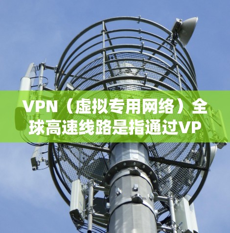 VPN（虚拟专用网络）全球高速线路是指通过VPN技术，在全球范围内建立高速的互联网连接。VPN可以帮助用户绕过地理限制，访问受限的网站或内容，同时保护隐私和安全