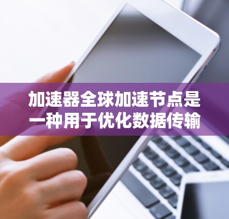 加速器全球加速节点是一种用于优化数据传输和处理的分布式网络架构，旨在通过智能路由和高效管理提升数据在全球范围内的传输速度和可靠性。以下是对这一概念的详细分析