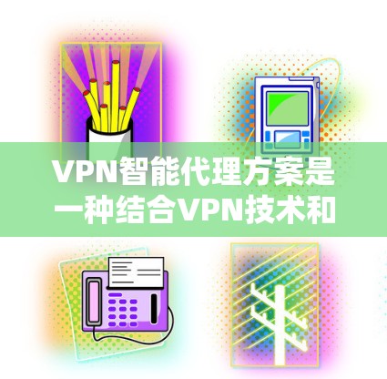 VPN智能代理方案是一种结合VPN技术和智能化处理的网络解决方案，旨在通过自动化和AI技术优化VPN连接，提升安全性和性能。以下是对该方案的详细分析和总结