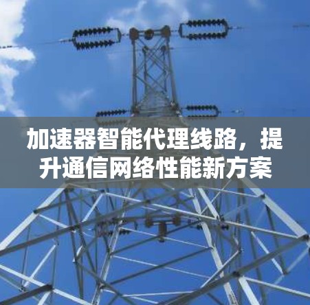 加速器智能代理线路，提升通信网络性能新方案
