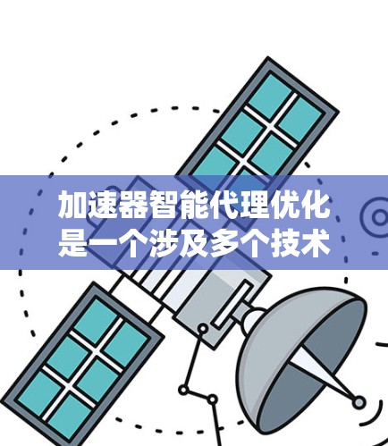 加速器智能代理优化是一个涉及多个技术和应用领域的复杂问题，旨在通过结合加速器技术和智能代理系统，提升处理效率和任务完成能力。以下是对该领域的详细分析和总结
