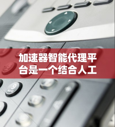 加速器智能代理平台是一个结合人工智能和高性能网络技术的创新工具，旨在优化数据传输和处理流程，提供高效、智能的服务解决方案。以下是对该平台的详细分析和总结
