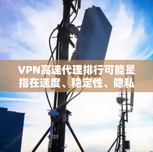 VPN高速代理排行可能是指在速度、稳定性、隐私保护等方面对VPN服务进行排名。如果你想了解一些主流的VPN服务提供商，可以参考以下几点
