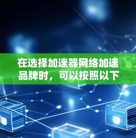 在选择加速器网络加速品牌时，可以按照以下步骤进行分析和决策