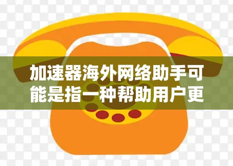 加速器海外网络助手可能是指一种帮助用户更高效地访问海外网络资源的工具或服务。以下是一些可能的解释和相关工具建议