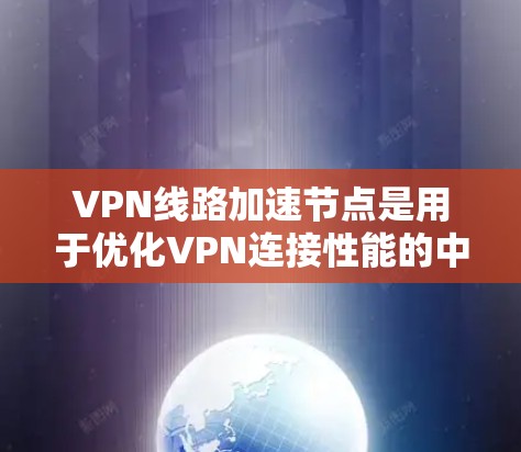 VPN线路加速节点是用于优化VPN连接性能的中间设备或服务器，旨在提高连接速度、减少延迟和提升多用户环境下的稳定性。以下是对其工作原理、技术实现、应用场景及注意事项的详细说明