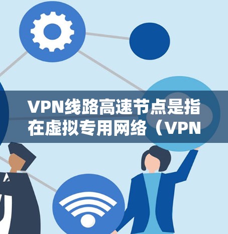 VPN线路高速节点是指在虚拟专用网络（VPN）中，用于提供更高速度、更低延迟和更高可靠性的服务器或设备。这些节点通常部署在不同的物理位置，旨在为用户提供更优质的网络服务