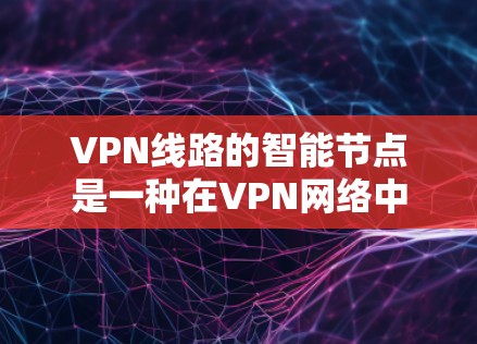 VPN线路的智能节点是一种在VPN网络中具备自主运作能力的节点，旨在优化网络性能、增强安全性并提高可靠性。以下是对VPN线路智能节点的详细分析