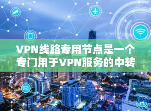 VPN线路专用节点是一个专门用于VPN服务的中转服务器，旨在为用户提供高性能、高安全性和灵活性的网络连接。以下是对其的详细分析