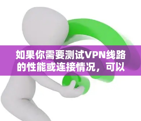 如果你需要测试VPN线路的性能或连接情况，可以按照以下步骤进行操作