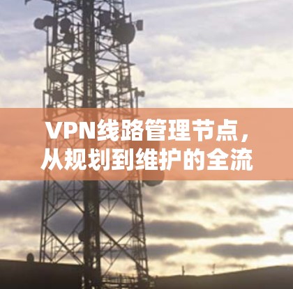 VPN线路管理节点，从规划到维护的全流程指南