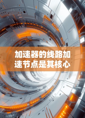 加速器的线路加速节点是其核心组件，负责将粒子的速度迅速提升，以实现高能物理实验。以下是对加速节点设计的详细分析和总结