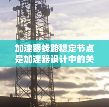 加速器线路稳定节点是加速器设计中的关键组件，主要用于维持粒子的稳定轨道运动，确保加速过程的顺利进行。以下是对该节点的详细分析和总结