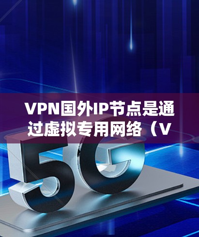 VPN国外IP节点是通过虚拟专用网络（VPN）连接到国外服务器，提供安全、匿名的互联网访问。以下是对该主题的详细总结