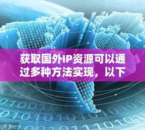 获取国外IP资源可以通过多种方法实现，以下是详细的步骤和建议