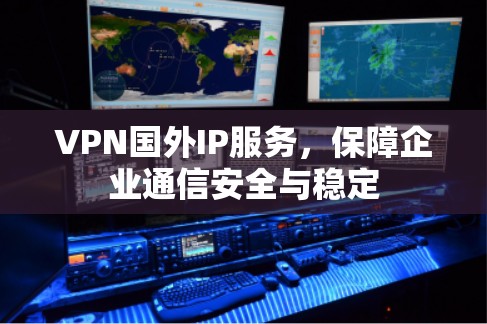 VPN国外IP服务，保障企业通信安全与稳定