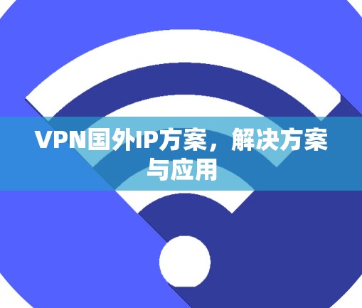 VPN国外IP方案，解决方案与应用