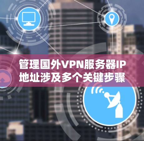 管理国外VPN服务器IP地址涉及多个关键步骤，确保服务器安全、可靠并高效运行。以下是详细的分步指南