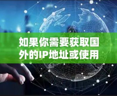 如果你需要获取国外的IP地址或使用VPN来访问国外的服务器，可以按照以下步骤操作