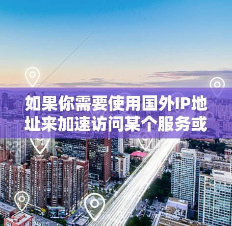如果你需要使用国外IP地址来加速访问某个服务或网站，可以考虑以下几种方法