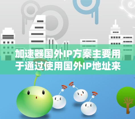 加速器国外IP方案主要用于通过使用国外IP地址来优化数据传输和访问，通常是为了绕过本地网络限制，提高访问速度和可靠性。以下是实现该方案的步骤和相关考虑因素