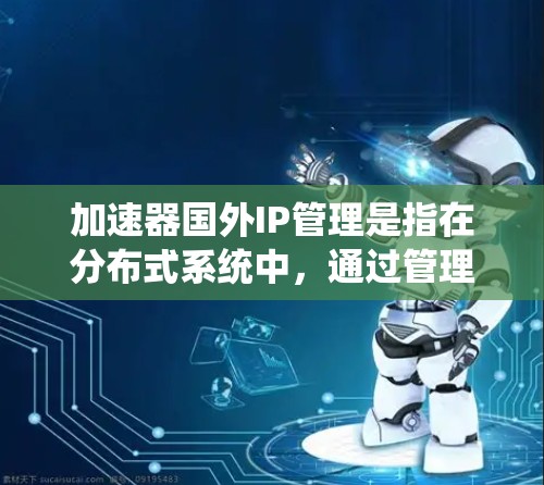 加速器国外IP管理是指在分布式系统中，通过管理和使用国外IP地址来优化数据传输和服务访问的过程。以下是对该主题的详细分析和解决方案