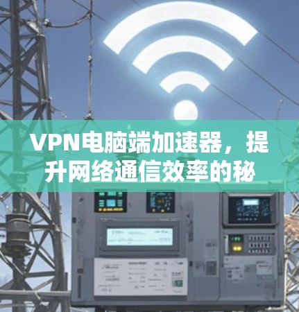VPN电脑端加速器，提升网络通信效率的秘密武器