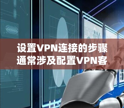 设置VPN连接的步骤通常涉及配置VPN客户端软件，输入服务器地址、端口和认证信息。以下是一些常用的VPN配置方法，适用于Windows、Mac和Linux等系统