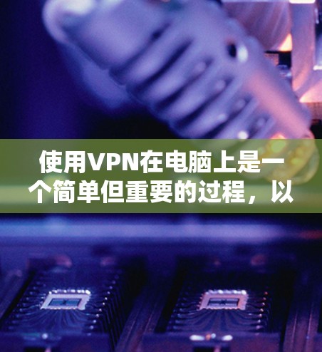 使用VPN在电脑上是一个简单但重要的过程，以下是分步指南，帮助您顺利设置和使用VPN