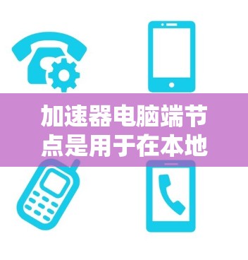 加速器电脑端节点是用于在本地计算机上配置和管理加速器网络的组件，目的是通过加速器技术提升数据处理和网络连接的性能。以下是关于加速器电脑端节点的详细指南