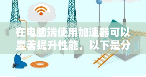 在电脑端使用加速器可以显著提升性能，以下是分步指南