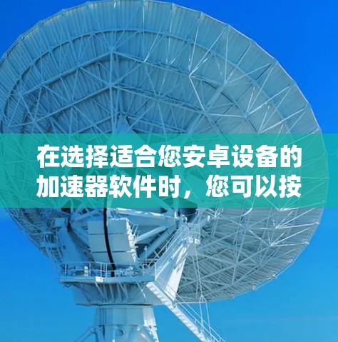 在选择适合您安卓设备的加速器软件时，您可以按照以下步骤进行
