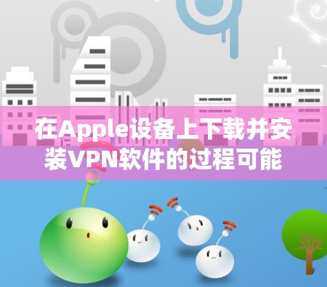 在Apple设备上下载并安装VPN软件的过程可能会涉及到以下几个步骤，具体步骤可能因VPN服务提供商的不同而有所差异。以下是一个通用的指南，帮助你完成VPN在Apple设备上的下载和安装