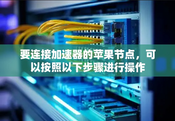 要连接加速器的苹果节点，可以按照以下步骤进行操作
