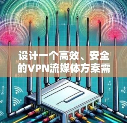 设计一个高效、安全的VPN流媒体方案需要综合考虑多个因素，确保用户能够顺畅、安全地访问受限制的流媒体内容。以下是详细的方案设计