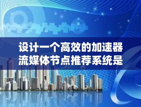 设计一个高效的加速器流媒体节点推荐系统是一个复杂而多维度的任务，涉及用户行为、内容分析、实时数据处理以及系统优化等多个方面。以下是一个组织化的设计思路和实施方案