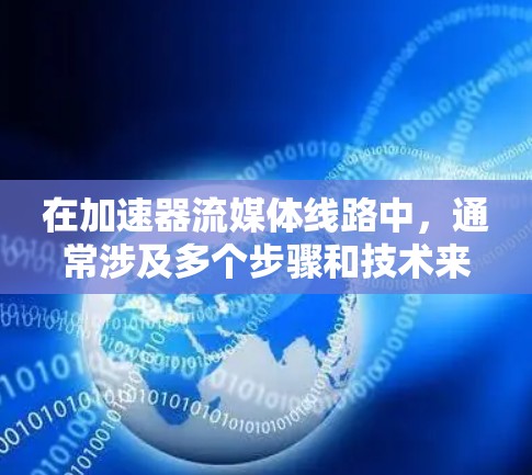 在加速器流媒体线路中，通常涉及多个步骤和技术来优化视频或音频流的传输和播放性能。以下是一个典型的加速器流媒体线路的实现方案，供参考