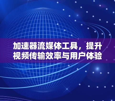 加速器流媒体工具，提升视频传输效率与用户体验
