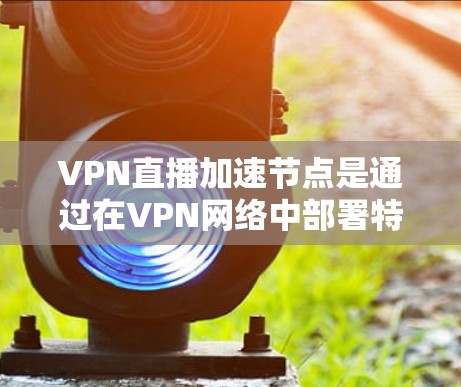 VPN直播加速节点是通过在VPN网络中部署特殊服务器或节点来优化直播内容的数据传输效率和速度的工具，旨在提升观众的观看体验。以下是对VPN直播加速节点的详细分析