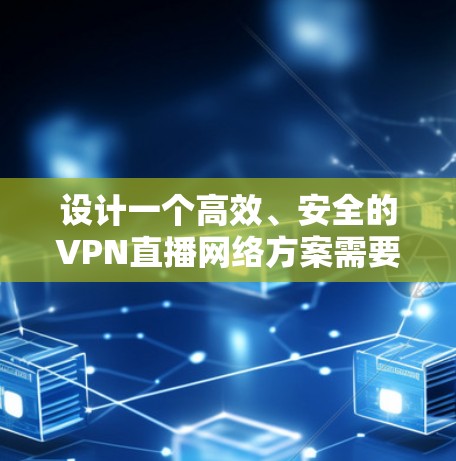 设计一个高效、安全的VPN直播网络方案需要考虑多个关键因素，确保能够满足高带宽和低延迟的需求，同时保证网络的安全性和稳定性。以下是一个详细的方案设计