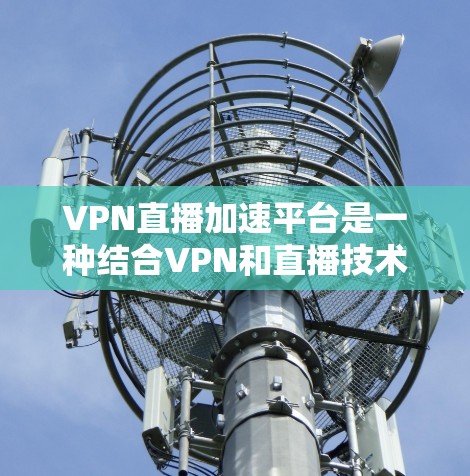 VPN直播加速平台是一种结合VPN和直播技术的解决方案，旨在提供高效、安全的直播传输服务。以下是对这一技术的详细分析和总结