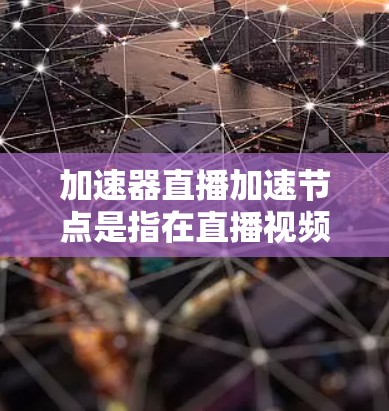 加速器直播加速节点是指在直播视频流传输过程中，通过使用加速器技术来提高数据传输速度和降低延迟的节点。这种技术通常用于优化直播视频的流媒体性能，特别是在高并发和高带宽需求的场景下