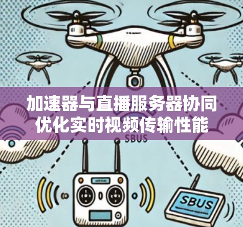 加速器与直播服务器协同优化实时视频传输性能