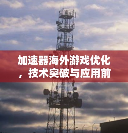 加速器海外游戏优化，技术突破与应用前景
