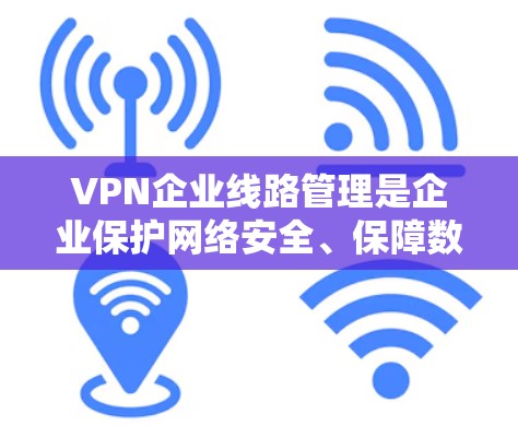 VPN企业线路管理是企业保护网络安全、保障数据隐私的重要措施。以下是对VPN企业线路管理的详细分析
