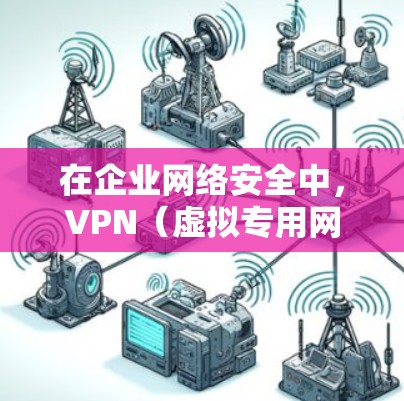 在企业网络安全中，VPN（虚拟专用网络）是一个重要的工具，用于保护敏感数据和维护用户隐私。以下是构建企业VPN安全策略的关键要素
