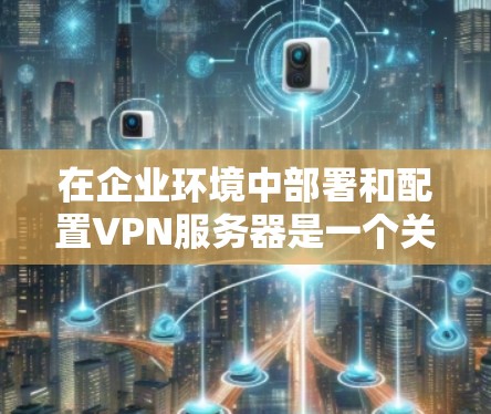 在企业环境中部署和配置VPN服务器是一个关键任务，确保网络安全、连接稳定和用户体验。以下是实施企业VPN服务器的关键步骤和注意事项