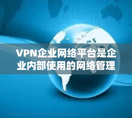 VPN企业网络平台是企业内部使用的网络管理系统，用于提供安全的网络连接，保护内部数据不被外部访问。以下是对VPN企业网络平台的详细分析和总结