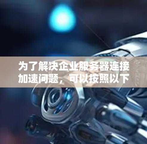 为了解决企业服务器连接加速问题，可以按照以下步骤进行